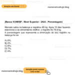 (Banca VUNESP - Nível Superior - 2023 - Porcentagem) Marcelo subiu na balança e registrou 85 kg. Após 10 dias fazendo exercícios e se alimentando melhor, o registro foi 79,9 kg. A porcentagem que representa a diminuição de seu registro na balança foi de A) 8%. B) 5%. C) 6%. D) 7%. E) 4%.