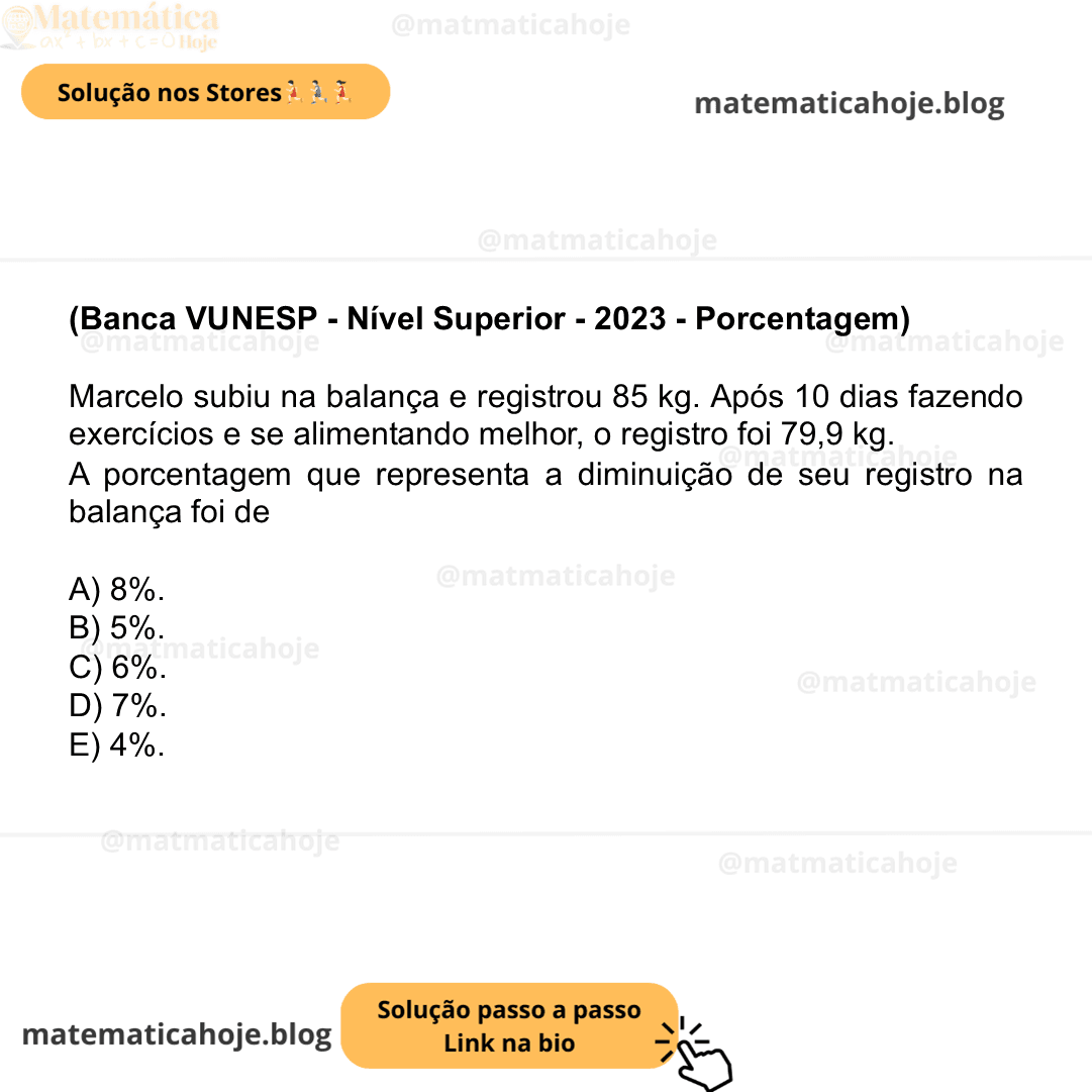 (Banca VUNESP - Nível Superior - 2023 - Porcentagem) Marcelo subiu na balança e registrou 85 kg. Após 10 dias fazendo exercícios e se alimentando melhor, o registro foi 79,9 kg. A porcentagem que representa a diminuição de seu registro na balança foi de A) 8%. B) 5%. C) 6%. D) 7%. E) 4%.