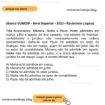 (Banca VUNESP - Nível Superior - 2023 - Raciocínio Lógico) Três funcionários, Mariana, Nádia e Paulo, foram admitidos em março, julho e agosto do ano passado, nos setores de finanças, contabilidade e jurídico, não necessariamente nas ordens apresentadas. Sabe-se que Paulo foi admitido no setor de finanças, mas não em março; quem foi admitido em julho não foi no setor de contabilidade; Mariana não foi admitida em agosto; Nádia não foi admitida em julho; e a única admissão no setor jurídico foi em março. Logo, é correto afirmar que A) Mariana foi admitida em março. B) Mariana foi admitida em julho. C) Nádia foi admitida no setor jurídico. D) Nádia não foi admitida no setor de contabilidade. E) Paulo não foi admitido em julho.