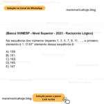 (Banca VUNESP - Nível Superior - 2023 - Raciocínio Lógico) Na sequência dos números ímpares 1, 3, 5, 7, 9, 11, …, o primeiro elemento é 1. O 83° elemento dessa sequência é: A) 159. B) 161. C) 163. D) 165. E) 167.