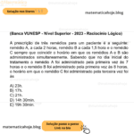 (Banca VUNESP - Nível Superior - 2023 - Raciocínio Lógico) A prescrição de três remédios para um paciente é a seguinte: remédio A, a cada 2 horas, remédio B a cada 1,5 hora e o remédio C sempre que coincidir o horário em que os remédios A e B são administrados simultaneamente. Sabendo que no dia inicial do tratamento o remédio A foi administrado pela primeira vez às 7 horas e o remédio B foi administrado pela primeira vez às 8 horas, o horário em que o remédio C foi administrado pela terceira vez foi às A) 23h. B) 17h. C) 21h. D) 14h 30min. E) 19h 30min.
