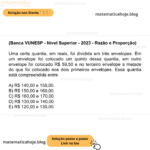 (Banca VUNESP - Nível Superior - 2023 - Razão e Proporção) Uma certa quantia, em reais, foi dividida em três envelopes. Em um envelope foi colocado um quinto dessa quantia, em outro envelope foi colocado R$ 59,50 e no terceiro envelope a metade do que foi colocado nos dois primeiros envelopes. Essa quantia está compreendida entre A) R$ 140,00 e 150,00. B) R$ 150,00 e 160,00. C) R$ 160,00 e 170,00. D) R$ 130,00 e 140,00. E) R$ 120,00 e 130,00.