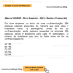 (Banca VUNESP - Nível Superior - 2023 - Razão e Proporção) Em uma empresa, no início de uma confraternização, 684 pessoas estavam presentes, de maneira que para cada 7 brasileiros havia 12 estrangeiros. Antes do fim da confraternização, ainda estavam presentes na empresa 120 pessoas, sendo 9 brasileiros para cada 11 estrangeiros. O número de brasileiros que saiu da festa antes do fim da confraternização foi A) 196. B) 198. C) 200. D) 202. E) 204.