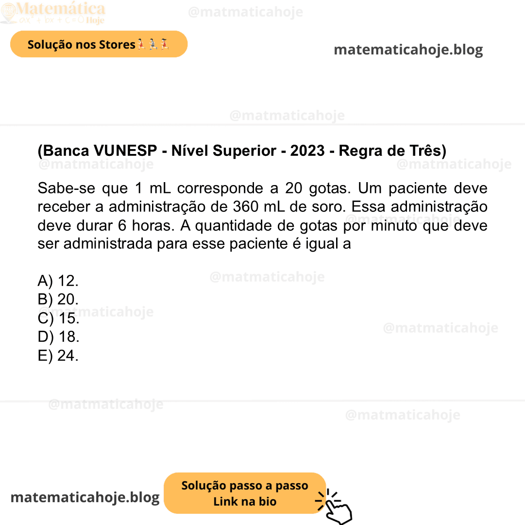 (Banca VUNESP - Nível Superior - 2023 - Regra de Três) Sabe-se que 1 mL corresponde a 20 gotas. Um paciente deve receber a administração de 360 mL de soro. Essa administração deve durar 6 horas. A quantidade de gotas por minuto que deve ser administrada para esse paciente é igual a A) 12. B) 20. C) 15. D) 18. E) 24.