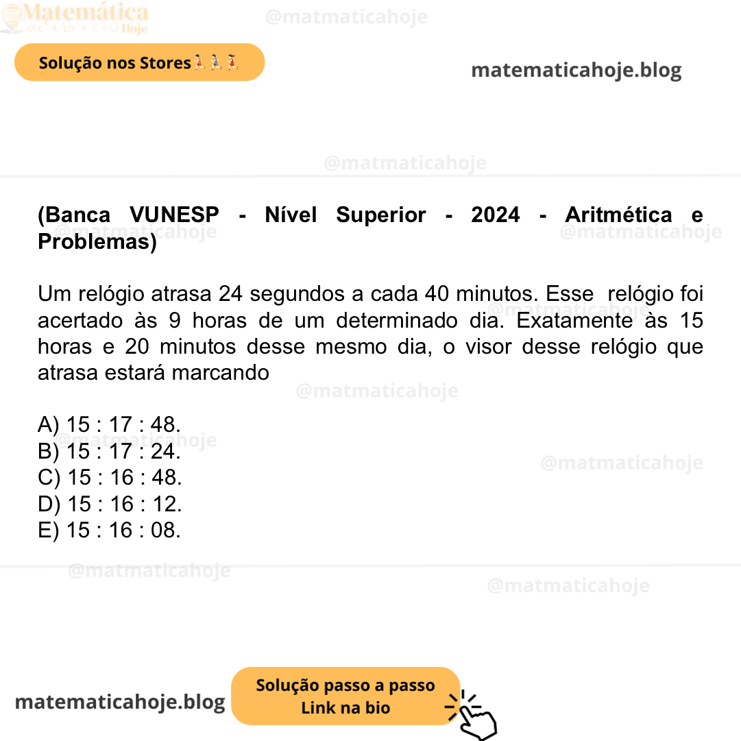 (Banca VUNESP - Nível Superior - 2024 - Aritmética e Problemas) Um relógio atrasa 24 segundos a cada 40 minutos. Esse relógio foi acertado às 9 horas de um determinado dia. Exatamente às 15 horas e 20 minutos desse mesmo dia, o visor desse relógio que atrasa estará marcando A) 15 : 17 : 48. B) 15 : 17 : 24. C) 15 : 16 : 48. D) 15 : 16 : 12. E) 15 : 16 : 08.