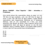 (Banca VUNESP - Nível Superior - 2024 - Aritmética e Problemas) Uma escola possui três reservatórios cheios de água: um com 180 litros de água destilada, outro com 240 litros de água de reuso e outro com 288 litros de água potável. A água desses reservatórios será integralmente distribuída em N recipientes idênticos, cada um com capacidade de V litros, que serão adquiridos pela direção da escola. Cada recipiente deverá estar completamente cheio com água de apenas um dos três tipos (destilada, reuso ou potável). Sendo V um número inteiro positivo, o menor valor de N que permite fazer tal distribuição é A) 12. B) 24. C) 59. D) 67.