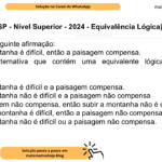 (Banca VUNESP - Nível Superior - 2024 - Equivalência Lógica) Considere a seguinte afirmação: Se subir a montanha é difícil, então a paisagem compensa. Assinale a alternativa que contém uma equivalente lógica à afirmação apresentada. A) Subir a montanha é difícil e a paisagem compensa. B) Subir a montanha não é difícil e a paisagem não compensa C) Se a paisagem não compensa, então subir a montanha não é difícil. D) Se subir a montanha é difícil, então a paisagem não compensa. E) Subir a montanha não é difícil ou a paisagem não compensa.