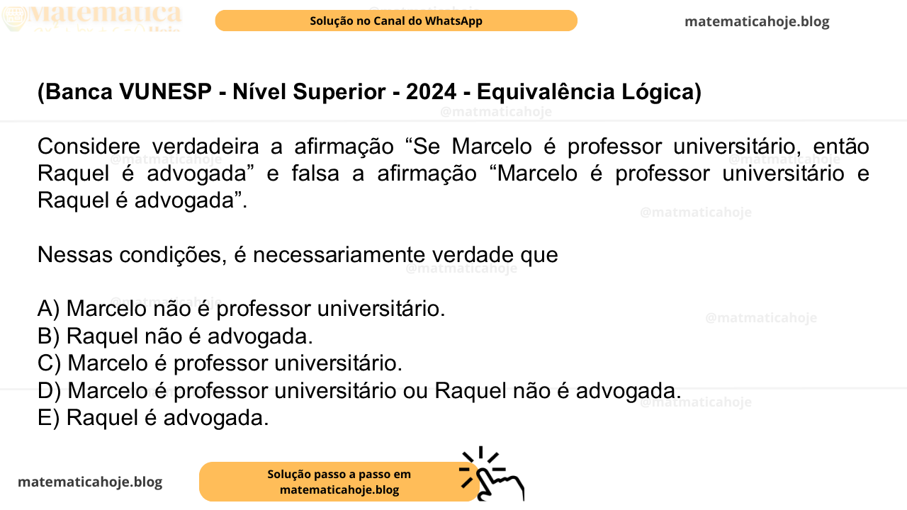 (Banca VUNESP - Nível Superior - 2024 - Equivalência Lógica) Considere verdadeira a afirmação “Se Marcelo é professor universitário, então Raquel é advogada” e falsa a afirmação “Marcelo é professor universitário e Raquel é advogada”. Nessas condições, é necessariamente verdade que A) Marcelo não é professor universitário. B) Raquel não é advogada. C) Marcelo é professor universitário. D) Marcelo é professor universitário ou Raquel não é advogada. E) Raquel é advogada.