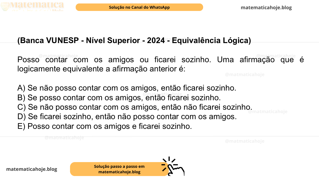 (Banca VUNESP - Nível Superior - 2024 - Equivalência Lógica) Posso contar com os amigos ou ficarei sozinho. Uma afirmação que é logicamente equivalente a afirmação anterior é: A) Se não posso contar com os amigos, então ficarei sozinho. B) Se posso contar com os amigos, então ficarei sozinho. C) Se não posso contar com os amigos, então não ficarei sozinho. D) Se ficarei sozinho, então não posso contar com os amigos. E) Posso contar com os amigos e ficarei sozinho.