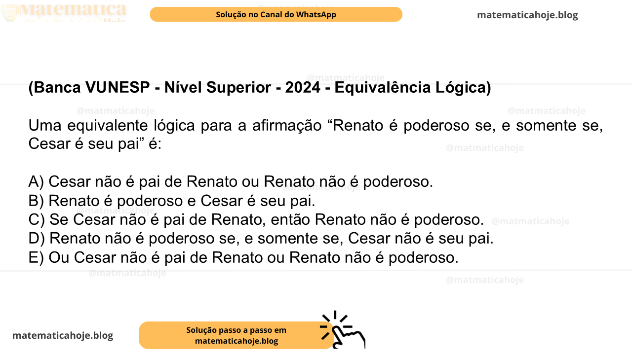 (Banca VUNESP - Nível Superior - 2024 - Equivalência Lógica) Uma equivalente lógica para a afirmação “Renato é poderoso se, e somente se, Cesar é seu pai” é: A) Cesar não é pai de Renato ou Renato não é poderoso. B) Renato é poderoso e Cesar é seu pai. C) Se Cesar não é pai de Renato, então Renato não é poderoso. D) Renato não é poderoso se, e somente se, Cesar não é seu pai. E) Ou Cesar não é pai de Renato ou Renato não é poderoso.