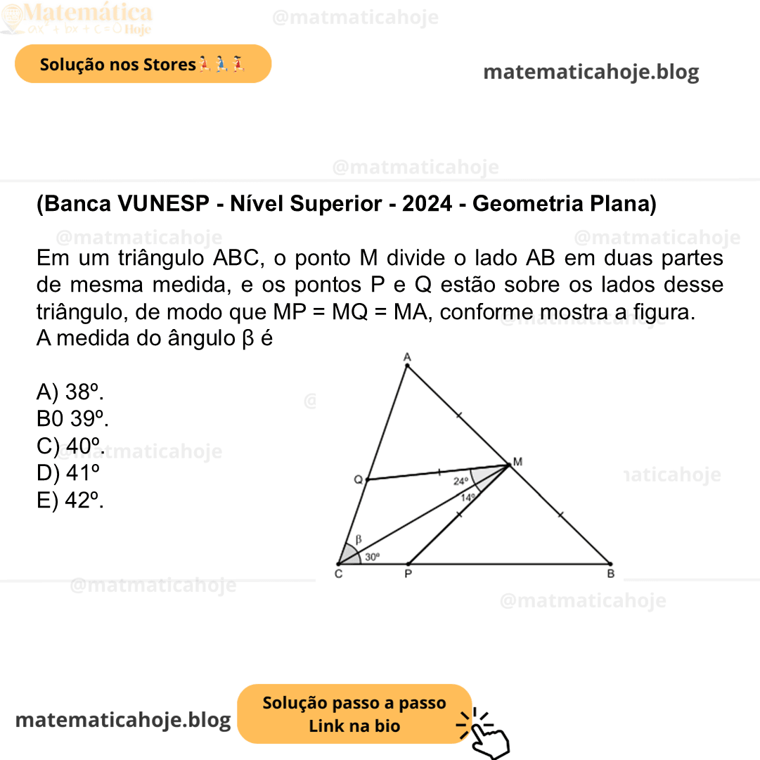(Banca VUNESP - Nível Superior - 2024 - Geometria Plana) Em um triângulo ABC, o ponto M divide o lado AB em duas partes de mesma medida, e os pontos P e Q estão sobre os lados desse triângulo, de modo que MP = MQ = MA, conforme mostra a figura. A medida do ângulo β é A) 38º. B0 39º. C) 40º. D) 41º E) 42º.