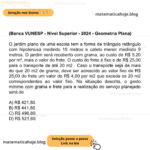 (Banca VUNESP - Nível Superior - 2024 - Geometria Plana) O jardim plano de uma escola tem a forma de triângulo retângulo com hipotenusa medindo 15 metros e cateto menor medindo 9 metros. O jardim será recoberto com grama, ao custo de R$ 5,20 por m², mais o valor do frete. O custo do frete é fixo e de R$ 25,00 para o transporte de até 20 m2 . Caso o transporte seja de mais do que 20 m2 de grama, deve ser acrescido ao valor fixo de R$ 25,00 do frete um valor de R$ 4,00 por m2 que exceda os 20 m2 correspondentes ao valor fixo. Na situação descrita, o gasto mínimo com grama e frete para a realização do serviço planejado será de A) R$ 421,80. B) R$ 441,80. C) R$ 496,80. D) R$ 521,80.