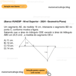 (Banca VUNESP - Nível Superior - 2024 - Geometria Plana) Um segmento AE, de medida 18 cm, intersecta o segmento BD no ponto C, conforme mostra a figura. Sabendo que a área do triângulo CDE excede a área do triângulo ABC em 24,5 cm2 , a medida do segmento CE é A) 11 cm. B) 12 cm. C) 13 cm. D) 14 cm.