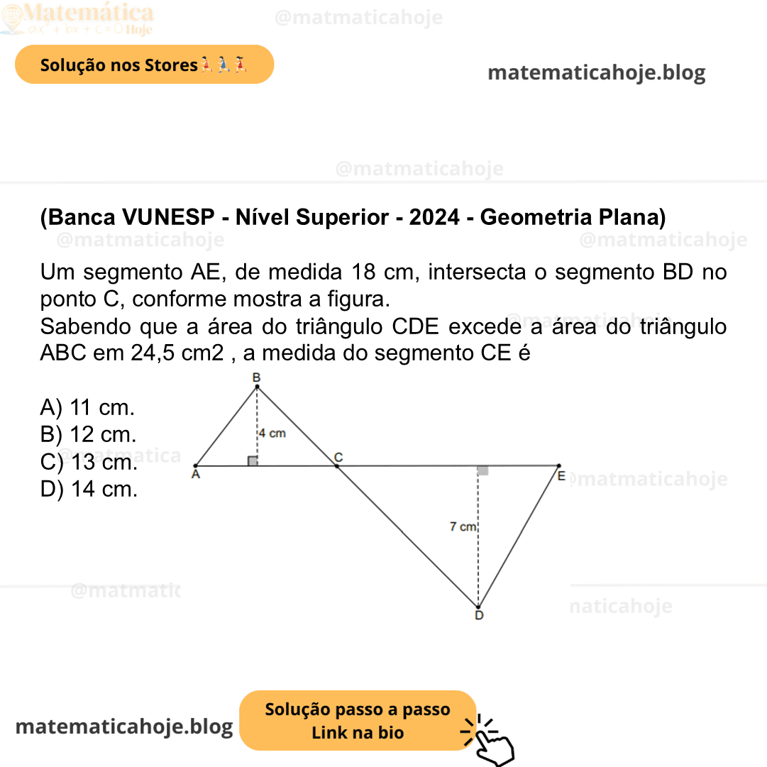 (Banca VUNESP - Nível Superior - 2024 - Geometria Plana) Um segmento AE, de medida 18 cm, intersecta o segmento BD no ponto C, conforme mostra a figura. Sabendo que a área do triângulo CDE excede a área do triângulo ABC em 24,5 cm2 , a medida do segmento CE é A) 11 cm. B) 12 cm. C) 13 cm. D) 14 cm.