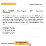 (Banca VUNESP - Nível Superior - 2024 - Matemática Financeira) Um mutuário contrata um empréstimo no valor de $ 2.000,00 para ser quitado por $ 2.400,00 ao final do ano. Sabendo que o banco desconta do valor emprestado 2,13% de Imposto sobre Operações Financeiras (IOF) e mais 2% como despesa de cadastro, e que a taxa de inflação no período foi de 6,30%, as taxas efetiva e real são: A) 27,0% e 20,0% B) 25,17% e 17,75% C) 24,22% e 18,34% D) 23,92% e 19,30% E) 22,0% e 20,0%