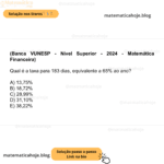 (Banca VUNESP - Nível Superior - 2024 - Matemática Financeira) Qual é a taxa para 183 dias, equivalente a 65% ao ano? A) 13,75% B) 18,72% C) 28,99% D) 31,10% E) 38,22%