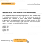 (Banca VUNESP - Nível Superior - 2024 - Porcentagem) Uma demanda de processamento de 1840 GB será dividida entre 3 unidades computacionais A, B e C, de modo que as partes da demanda que caberão a cada uma sejam inversamente proporcionais às saturações de suas memórias, que são de 40%, 50% e 80%, respectivamente. Feita a divisão nessas condições, caberá à unidade computacional B processar A) 368 GB. B) 540 GB. C) 640 GB. D) 920 GB.