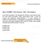 (Banca VUNESP - Nível Superior - 2024 - Porcentagem) Uma ONG arrecadou 150 doações em dinheiro e de mesmo valor. Do valor total arrecadado, foram descontados 10%, a título de custeio das despesas administrativas, e o valor restante foi dividido em partes iguais, e repassado a 5 instituições de caridade, cada uma das quais recebendo R$ 2.025,00. Então, cada doação recebida pela ONG possuía o valor de A) R$ 67,50. B) R$ 70,00. C) R$ 72,50. D) R$ 75,00.