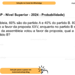 (Banca VUNESP - Nível Superior - 2024 - Probabilidade) Em uma assembleia, 60% são do partido A e 40% do partido B. 80% dos membros do partido A são a favor da proposta XXV, enquanto no partido B são apenas 40%. Se um membro da assembleia votou a favor da proposta, qual a probabilidade de que seja do partido B? A) 10%. B) 24%. C) 25%. D) 40%. E) 75%.