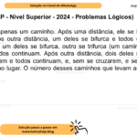 (Banca VUNESP - Nível Superior - 2024 - Problemas Lógicos) No início, era apenas um caminho. Após uma distância, ele se bifurca, e ambos continuam. Após outra distância, um deles se bifurca e todos continuam. Após outra distância, um deles se bifurca, outro se trifurca (um caminho torna-se três caminhos) e todos continuam. Após outra distância, dois deles se bifurcam, três deles se trifurcam e todos continuam, e, sem se cruzarem, e sem se ajuntarem, levam ao mesmo lugar. O número desses caminhos que levam ao mesmo lugar é igual a A) 25. B) 23. C) 16. D) 14. E) 11.