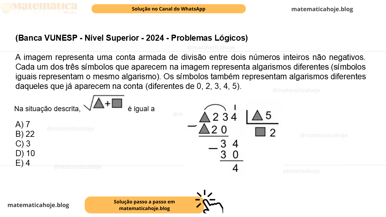 (Banca VUNESP - Nível Superior - 2024 - Problemas Lógicos) A imagem representa uma conta armada de divisão entre dois números inteiros não negativos. Cada um dos três símbolos que aparecem na imagem representa algarismos diferentes (símbolos iguais representam o mesmo algarismo). Os símbolos também representam algarismos diferentes daqueles que já aparecem na conta (diferentes de 0, 2, 3, 4, 5). Na situação descrita, é igual a A) 7​ B) 22​ C) 3 D) 10​ E) 4