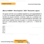 (Banca VUNESP - Nível Superior - 2024 - Raciocínio Lógico) Um grupo com 60 novos analistas legislativos com especialidade A e 150 novos analistas legislativos com especialidade B precisa ser dividido em grupos menores, contendo, cada um, x analistas com especialidade A e y analistas com especialidade B. Para tanto, não pode haver analista fora de um grupo, e o número de grupos tem que ser o maior possível. Nesse caso o valor de y – x dever ser igual a A) 2. B) 3. C) 5. D) 1. E) 4.