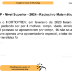 (Banca VUNESP - Nível Superior - 2024 - Raciocínio Matemático) De acordo com o HORTOPREV, em fevereiro de 2020 foram concedidas 20 aposentadorias, podendo ser por 4 motivos: tempo, idade, invalidez ou especial. Sabendo que 13 pessoas se aposentaram por tempo, 16 não se aposentaram por idade, e que houve apenas uma aposentadoria especial, o total de aposentadorias por idade ou por invalidez foi A) 2. B) 3. C) 4. D) 6. E) 9.