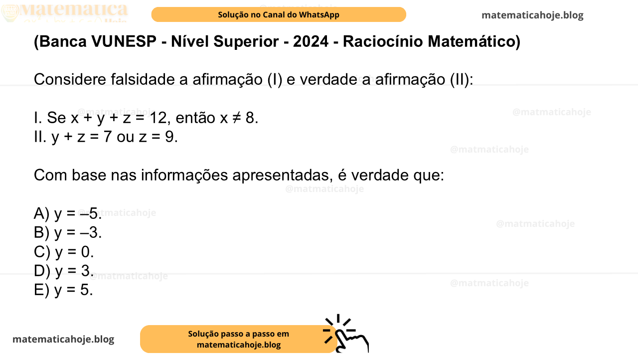(Banca VUNESP - Nível Superior - 2024 - Raciocínio Matemático) Considere falsidade a afirmação (I) e verdade a afirmação (II): I. Se x + y + z = 12, então x ≠ 8. II. y + z = 7 ou z = 9. Com base nas informações apresentadas, é verdade que: A) y = –5. B) y = –3. C) y = 0. D) y = 3. E) y = 5.