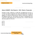 (Banca VUNESP - Nível Superior - 2024 - Razão e Proporção) Durante 12 dias, Letícia leu, a cada dia, 25 páginas de um livro, e, no final do décimo segundo dia, ela já tinha lido 48% do total de páginas. Do décimo terceiro dia em diante, Letícia leu, a cada dia, 65 páginas desse livro, até finalizar sua leitura. Considerando que Letícia leu cada página do livro uma única vez, o total de dias que ela levou para ler o livro foi: A) 15. B) 16. C) 17. D) 18.