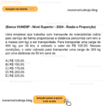 (Banca VUNESP - Nível Superior - 2024 - Razão e Proporção) Uma empresa que trabalha com transporte de mercadorias cobra pelo serviço de forma proporcional à distância percorrida (em km) e à massa (em kg) a ser transportada. Para transportar uma carga de 400 kg, por 30 km, é cobrado o valor de R$ 120,00. Nessas condições, o valor cobrado para transportar uma carga de 300 kg por uma distância de 50 km será de A) R$ 125,00. B) R$ 150,00. C) R$ 175,00. D) R$ 200,00. E) R$ 225,00.