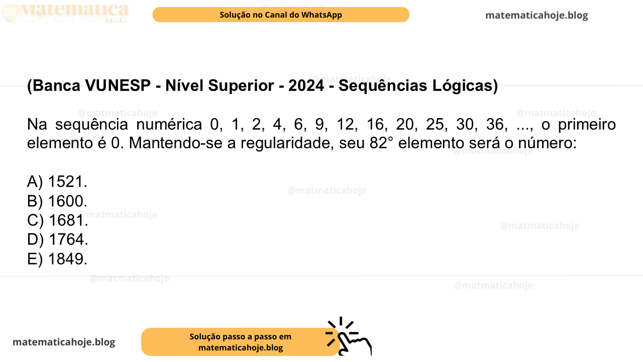 (Banca VUNESP - Nível Superior - 2024 - Sequências Lógicas) Na sequência numérica 0, 1, 2, 4, 6, 9, 12, 16, 20, 25, 30, 36, ..., o primeiro elemento é 0. Mantendo-se a regularidade, seu 82° elemento será o número: A) 1521. B) 1600. C) 1681. D) 1764. E) 1849.