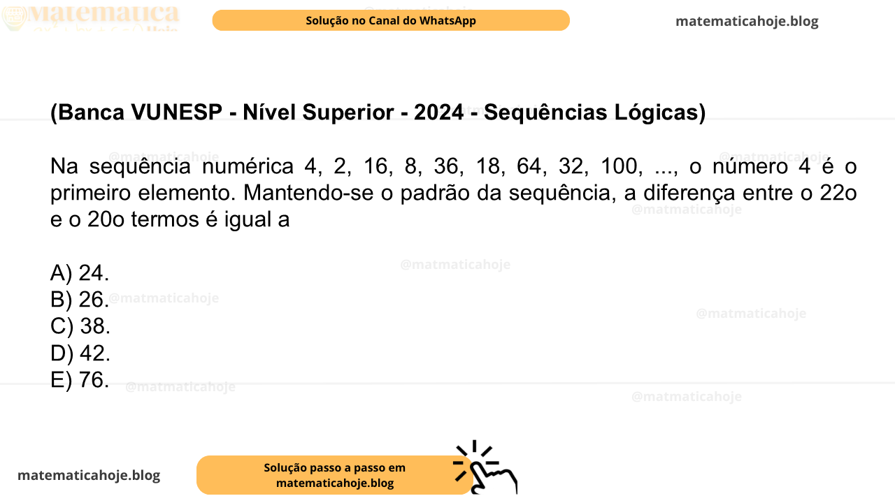 (Banca VUNESP - Nível Superior - 2024 - Sequências Lógicas) Na sequência numérica 4, 2, 16, 8, 36, 18, 64, 32, 100, ..., o número 4 é o primeiro elemento. Mantendo-se o padrão da sequência, a diferença entre o 22o e o 20o termos é igual a A) 24. B) 26. C) 38. D) 42. E) 76.