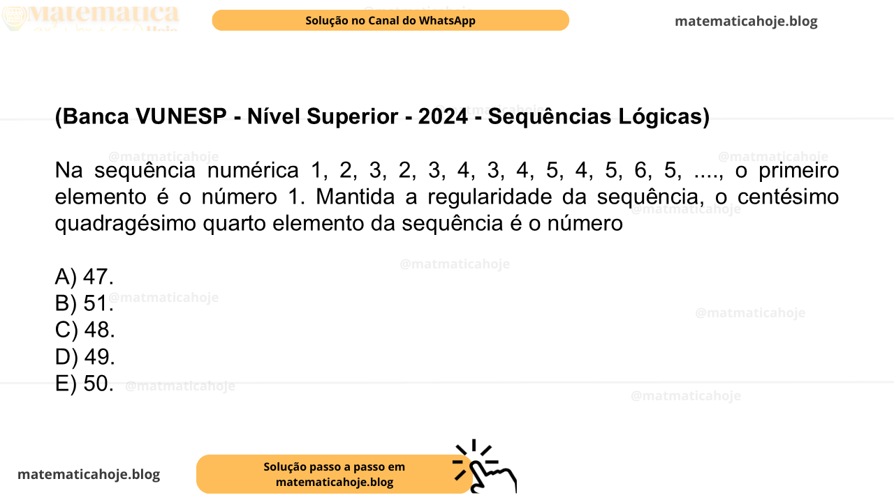 (Banca VUNESP - Nível Superior - 2024 - Sequências Lógicas) Na sequência numérica 1, 2, 3, 2, 3, 4, 3, 4, 5, 4, 5, 6, 5, ...., o primeiro elemento é o número 1. Mantida a regularidade da sequência, o centésimo quadragésimo quarto elemento da sequência é o número A) 47. B) 51. C) 48. D) 49. E) 50.