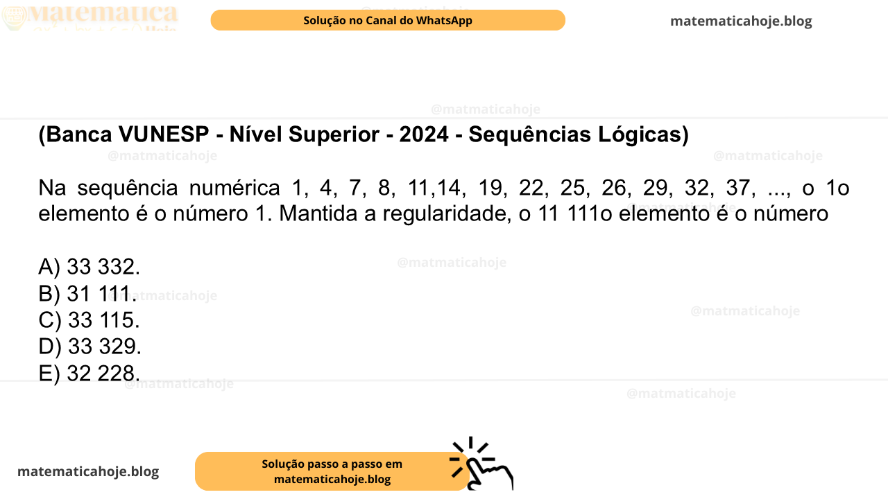 (Banca VUNESP - Nível Superior - 2024 - Sequências Lógicas) Na sequência numérica 1, 4, 7, 8, 11,14, 19, 22, 25, 26, 29, 32, 37, ..., o 1o elemento é o número 1. Mantida a regularidade, o 11 111o elemento é o número A) 33 332. B) 31 111. C) 33 115. D) 33 329. E) 32 228.