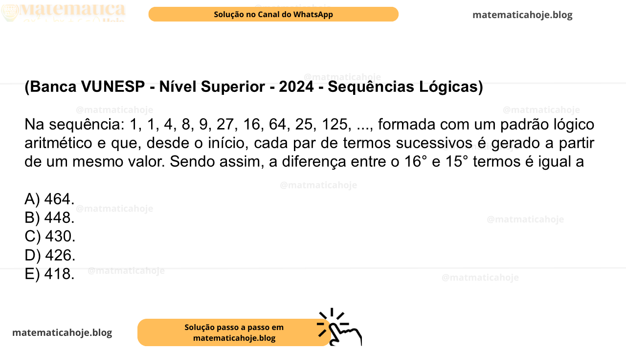 (Banca VUNESP - Nível Superior - 2024 - Sequências Lógicas) Na sequência: 1, 1, 4, 8, 9, 27, 16, 64, 25, 125, ..., formada com um padrão lógico aritmético e que, desde o início, cada par de termos sucessivos é gerado a partir de um mesmo valor. Sendo assim, a diferença entre o 16° e 15° termos é igual a A) 464. B) 448. C) 430. D) 426. E) 418.