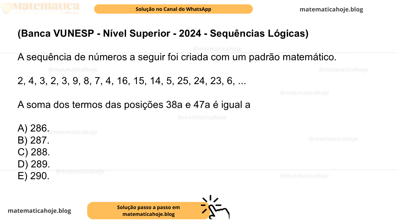 (Banca VUNESP - Nível Superior - 2024 - Sequências Lógicas) A sequência de números a seguir foi criada com um padrão matemático. 2, 4, 3, 2, 3, 9, 8, 7, 4, 16, 15, 14, 5, 25, 24, 23, 6, ... A soma dos termos das posições 38a e 47a é igual a A) 286. B) 287. C) 288. D) 289. E) 290.