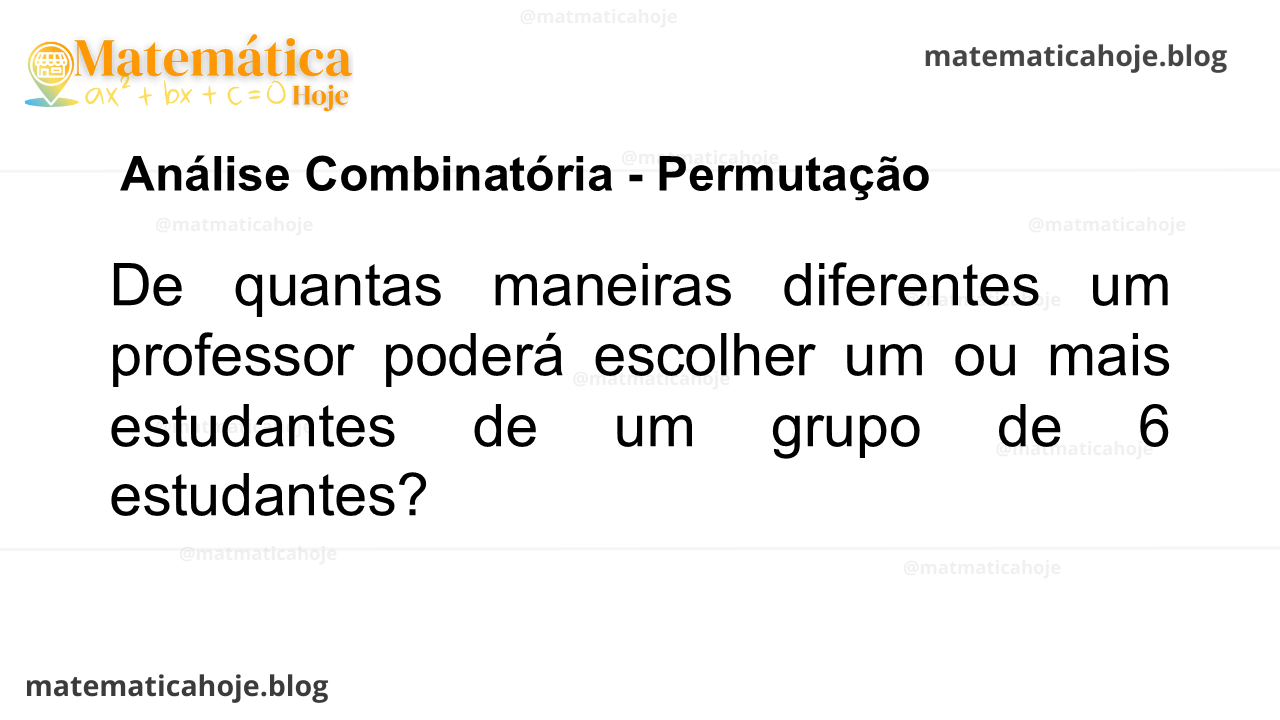 De quantas maneiras diferentes um professor poderá escolher um ou mais estudantes de um grupo de 6 estudantes?