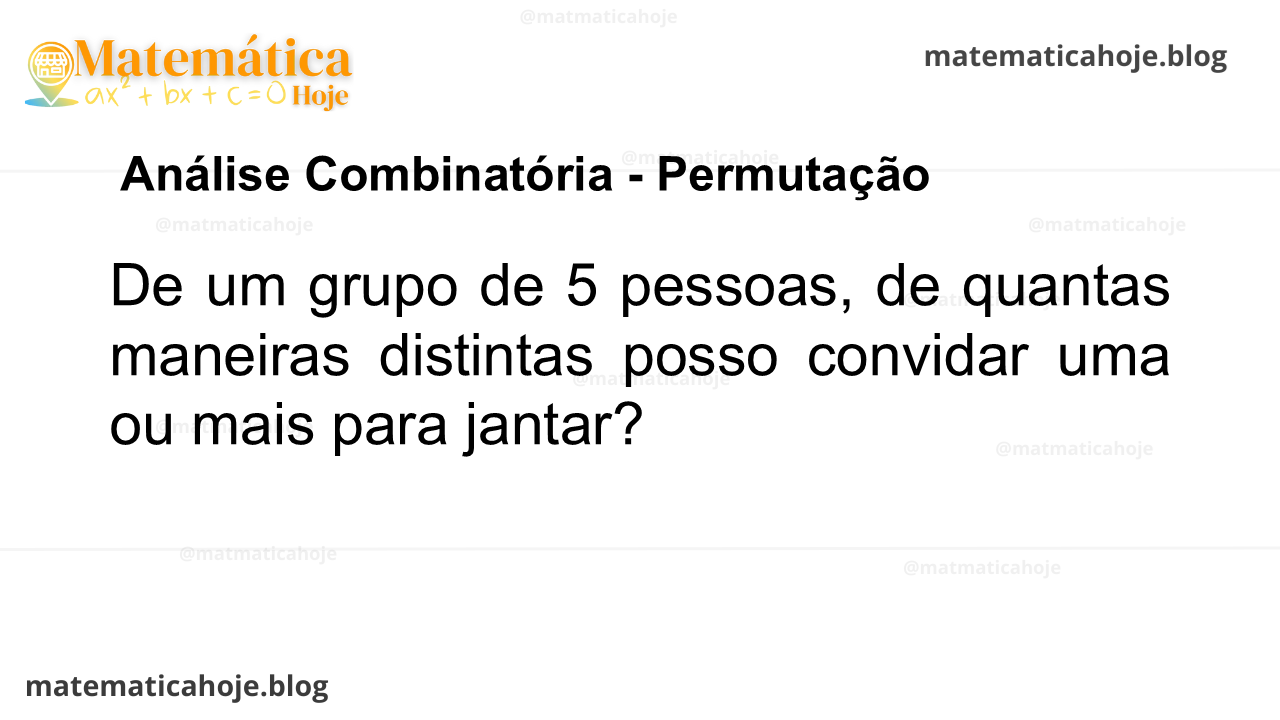 De um grupo de 5 pessoas, de quantas maneiras distintas posso convidar uma ou mais para jantar?