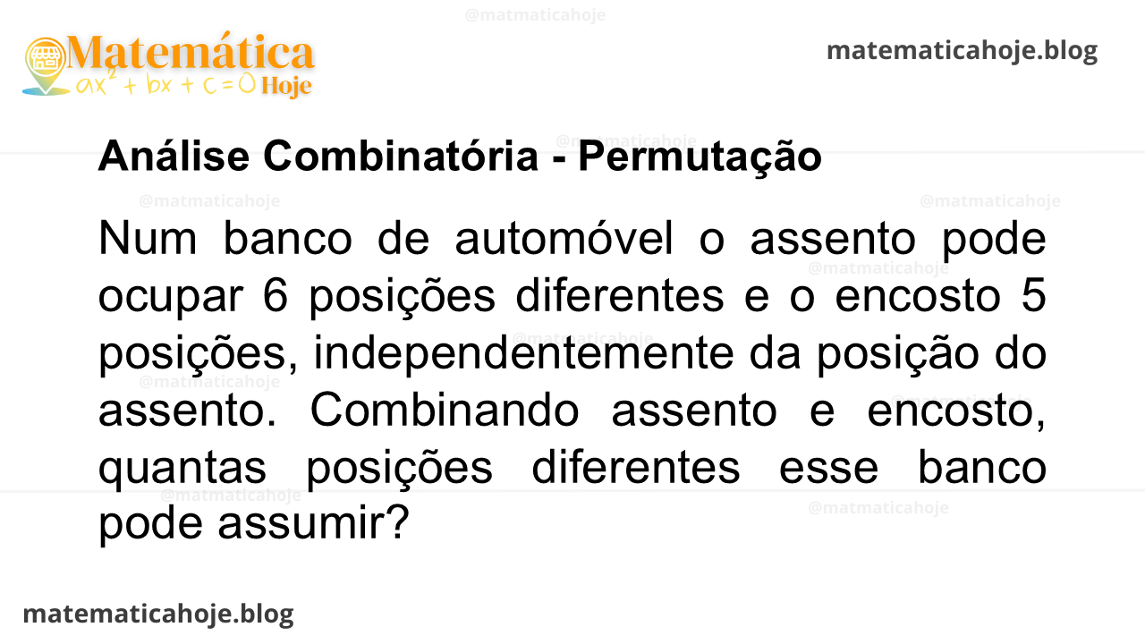 Num banco de automóvel o assento pode ocupar 6 posições diferentes e o encosto 5 posições, independentemente da posição do assento. Combinando assento e encosto, quantas posições diferentes esse banco pode assumir?
