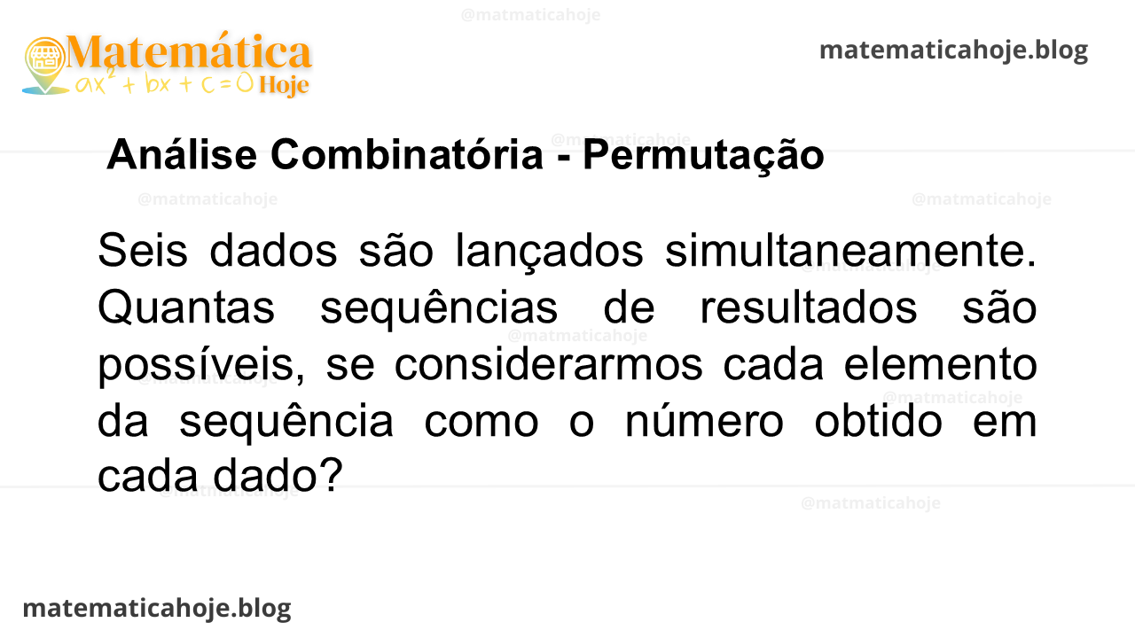 Seis dados são lançados simultaneamente. Quantas sequências de resultados são possíveis, se considerarmos cada elemento da sequência como o número obtido em cada dado?