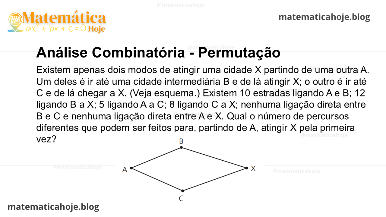Existem apenas dois modos de atingir uma cidade X partindo de uma outra A. Um deles é ir até uma cidade intermediária B e de lá atingir X; o outro é ir até C e de lá chegar a X. (Veja esquema.) Existem 10 estradas ligando A e B; 12 ligando B a X; 5 ligando A a C; 8 ligando C a X; nenhuma ligação direta entre B e C e nenhuma ligação direta entre A e X. Qual o número de percursos diferentes que podem ser feitos para, partindo de A, atingir X pela primeira vez?