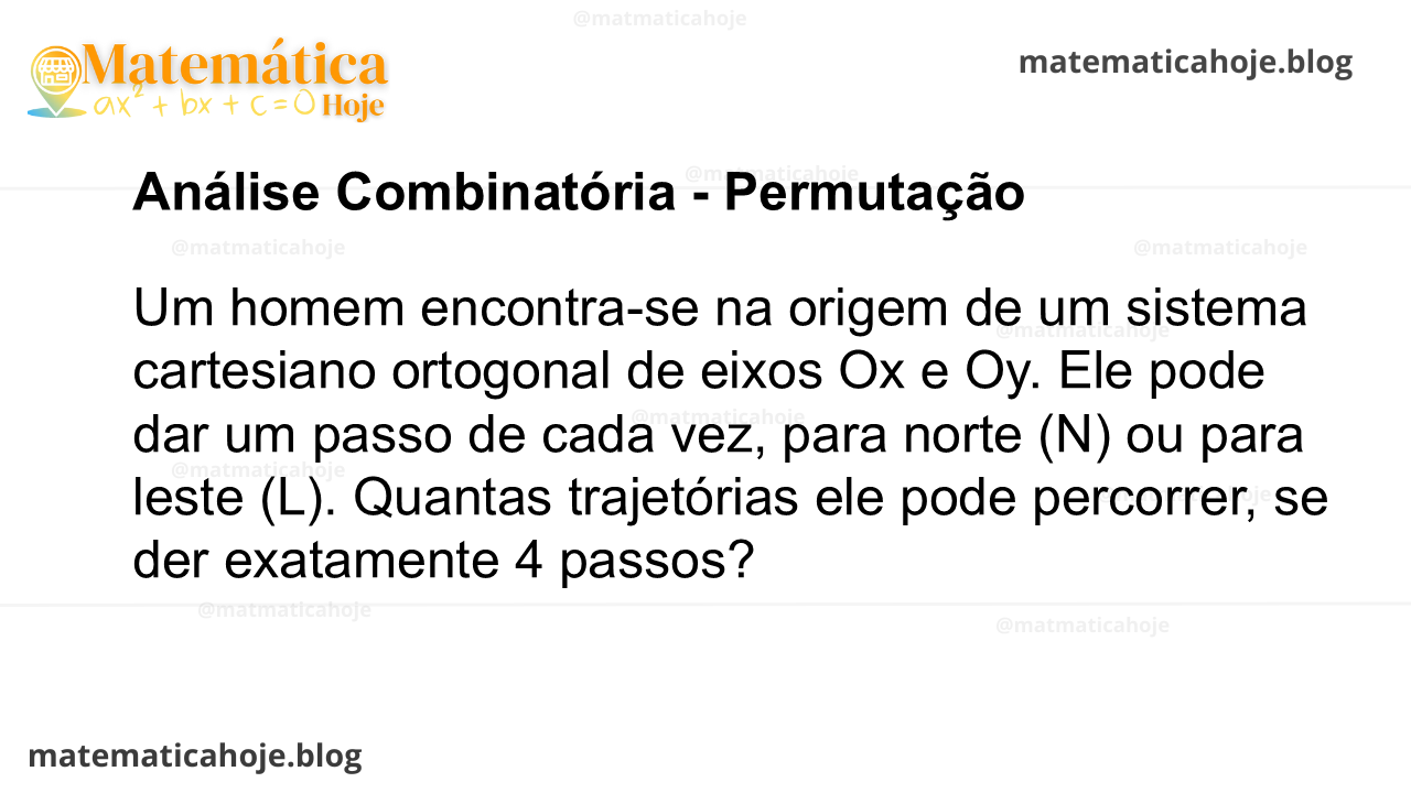 Um homem encontra-se na origem de um sistema cartesiano ortogonal de eixos Ox e Oy. Ele pode dar um passo de cada vez, para norte (N) ou para leste (L). Quantas trajetórias ele pode percorrer, se der exatamente 4 passos?