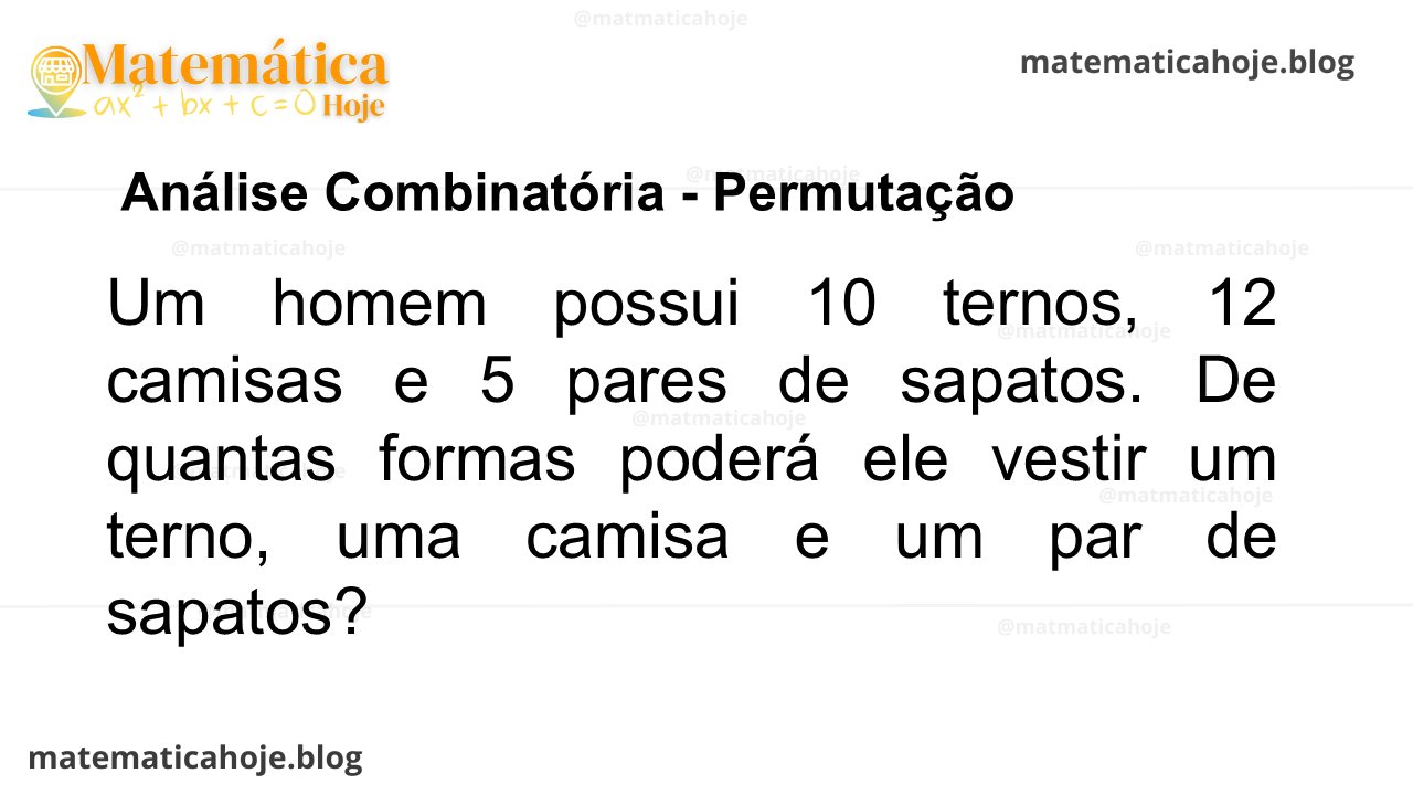 Um homem possui 10 ternos, 12 camisas e 5 pares de sapatos. De quantas formas poderá ele vestir um terno, uma camisa e um par de sapatos?