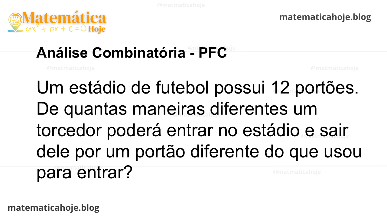 Um estádio de futebol possui 12 portões. De quantas maneiras diferentes um torcedor poderá entrar no estádio e sair dele por um portão diferente do que usou para entrar?