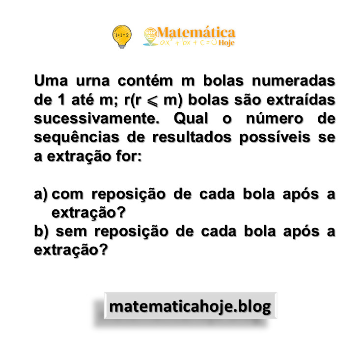 Uma urna contém m bolas numeradas de 1 até m; r(r ⩽ m) bolas são extraídas sucessivamente. Qual o número de sequências de resultados possíveis se a extração for: a) com reposição de cada bola após a extração? b) sem reposição de cada bola após a extração?