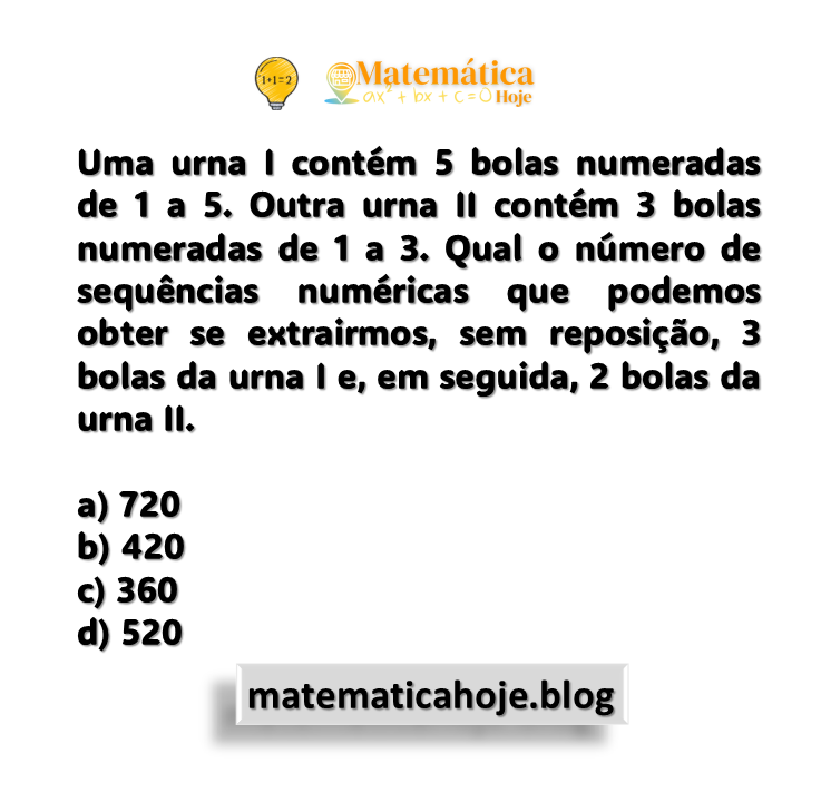 Uma urna I contém 5 bolas numeradas de 1 a 5. Outra urna II contém 3 bolas numeradas de 1 a 3. Qual o número de sequências numéricas que podemos obter se extrairmos, sem reposição, 3 bolas da urna I e, em seguida, 2 bolas da urna II.