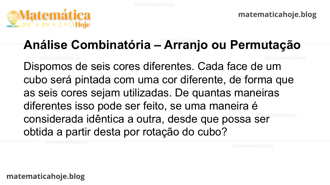 Dispomos de seis cores diferentes. Cada face de um cubo será pintada com uma cor diferente, de forma que as seis cores sejam utilizadas. De quantas maneiras diferentes isso pode ser feito, se uma maneira é considerada idêntica a outra, desde que possa ser obtida a partir desta por rotação do cubo?