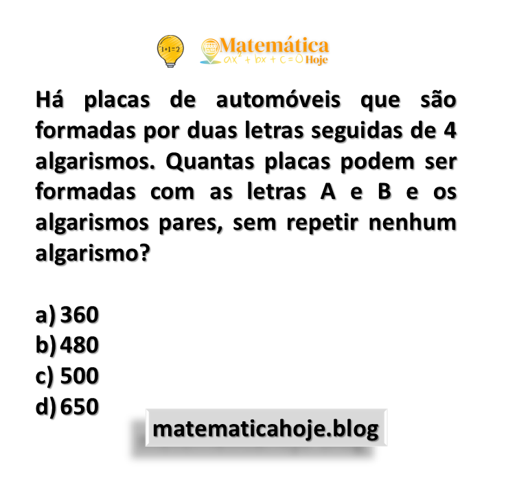 Há placas de automóveis que são formadas por duas letras seguidas de 4 algarismos. Quantas placas podem ser formadas com as letras A e B e os algarismos pares, sem repetir nenhum algarismo?