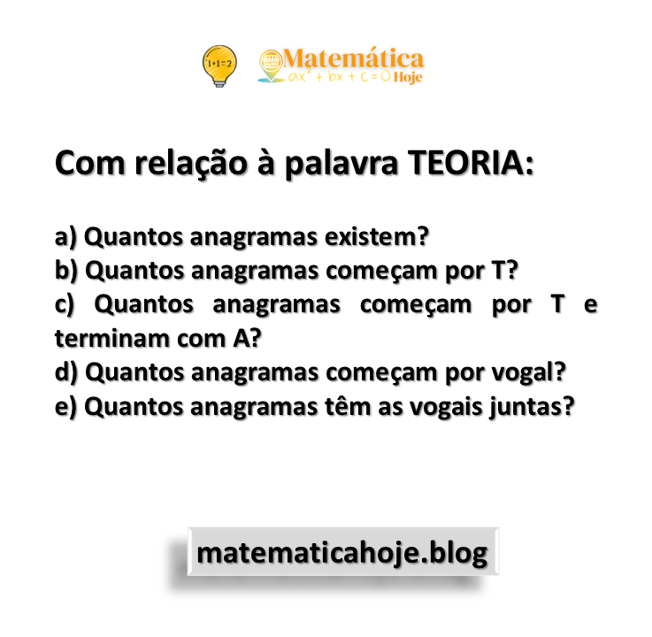Com relação à palavra TEORIA: a) Quantos anagramas existem? b) Quantos anagramas começam por T? c) Quantos anagramas começam por T e terminam com A? d) Quantos anagramas começam por vogal? e) Quantos anagramas têm as vogais juntas?