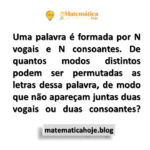 Uma palavra é formada por N vogais e N consoantes. De quantos modos distintos podem ser permutadas as letras dessa palavra, de modo que não apareçam juntas duas vogais ou duas consoantes?